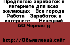 Предлагаю,заработок в интернете для всех желающих - Все города Работа » Заработок в интернете   . Ненецкий АО,Черная д.